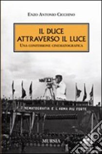 Il duce attraverso il Luce. Una confessione cinematografica libro di Cicchino Enzo A.