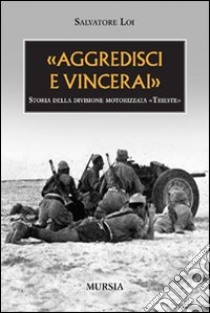 «Aggredisci e vincerai». Storia della divisione motorizzata «Trieste». Ediz. illustrata libro di Loi Salvatore