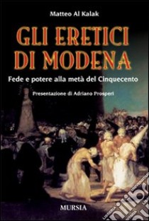 Gli eretici di Modena. Fede e potere alla metà del Cinquecento libro di Al Kalak Matteo