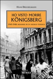 Ho visto morire Königsberg. 1945-1948: memorie di un medico tedesco libro di Deichelmann Hans