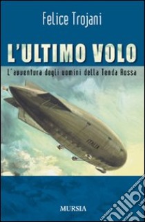 L'ultimo volo. L'avventura degli uomini della Tenda Rossa libro di Trojani Felice