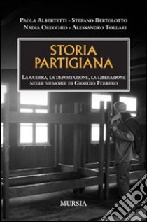 Storia partigiana. La guerra, la deportazione, la liberazione nelle memorie di Giorgio Ferrero libro