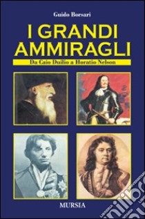 I grandi ammiragli. Da Cauio Diulio a Horatio Nelson libro di Borsari Guido