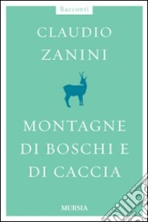 Montagne di boschi e di caccia libro di Zanini Claudio