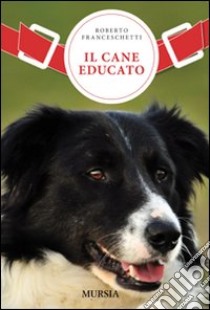 Il cane educato. Un nuovo metodo per vivere in armonia con il proprio cane: l'approccio aggregativo libro di Franceschetti Roberto