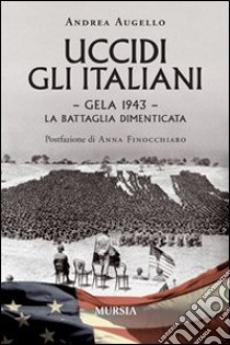 Uccidi gli italiani. Gela 1943. La battaglia dimenticata libro di Augello Andrea