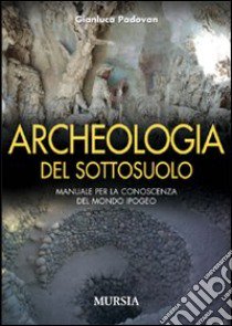 Archeologia del sottosuolo. Manuale per la conoscenza del mondo ipogeo libro di Padovan Gianluca