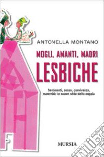 Mogli, amanti, madri lesbiche. Sentimento, sesso, convivenza, maternità: le nuove sfide della coppia libro di Montano Antonella