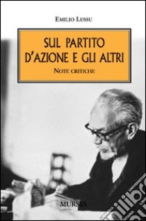 Sul Partito d'Azione e gli altri. Note critiche libro di Lussu Emilio