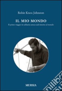 Il mio mondo. Il primo viaggio in solitario senza scali intorno al mondo libro di Knox-Johnston Robin