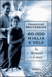 Sessantamila miglia a vela. Io, Bernard e il mare libro di Moitessier Françoise