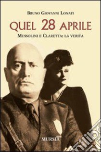 Quel 28 aprile. Mussolini e Claretta: la verità libro di Lonati Bruno G.