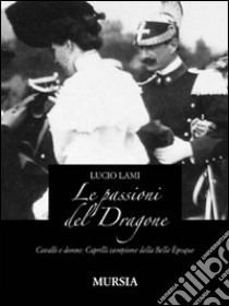 Le passioni del dragone. Cavalli e donne: Caprilli campione della Belle époque libro di Lami Lucio