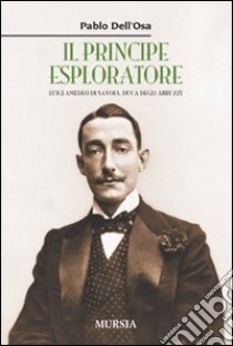 Il principe esploratore. Luigi Amedeo di Savoia, duca degli Abruzzi libro di Dell'Osa Pablo