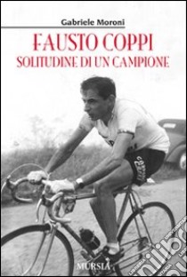 Fausto Coppi. Solitudine di un campione libro di Moroni Gabriele