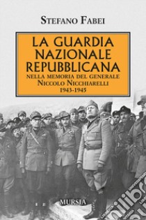 La Guardia Nazionale Repubblicana. Nella memoria del Generale Niccolo Nicchiarelli 1943-1945 libro di Fabei Stefano