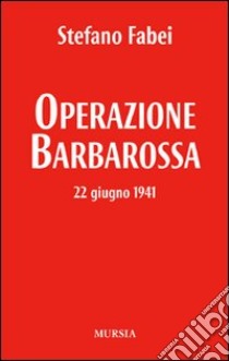 Operazione «Barbarossa». 22 giugno 1941 libro di Fabei Stefano