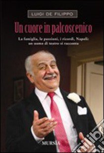 Un cuore in palcoscenico. La famiglia, le passioni, i ricordi, Napoli: un uomo di teatro si racconta libro di De Filippo Luigi