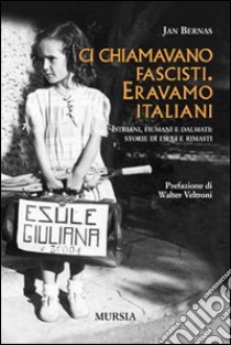 Ci chiamavano fascisti. Eravamo italiani. Istriani, fiumani e dalmati: storie di esuli e rimasti libro di Bernas Jan