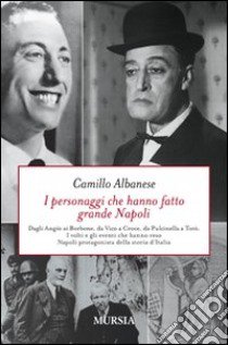 I personaggi che hanno fatto grande Napoli. Dagli Angiò ai Borbone, da Vico a Croce, da Pulcinella a Totò. I volti che hanno reso Napoli protagonista della storia... libro di Albanese Camillo