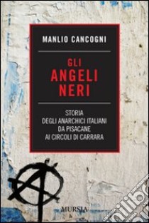 Gli angeli neri. Storia degli anarchici italiani da Pisacane ai Circoli di Carrara libro di Cancogni Manlio