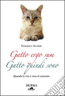 Gatto ergo sum. Gatto quindi sono. Quando la vita è vista al contrario libro di Sgarbi Federica