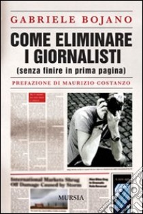 Come eliminare i giornalisti (senza finire in prima pagina) libro di Bojano Gabriele