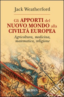 Gli apporti del nuovo mondo alla civiltà Europea. Agricoltura, medicina, matematica, religione libro di Weatherford Jack