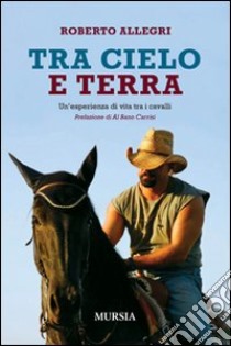 Tra cielo e terra. Un'esperienza di vita tra i cavalli libro di Allegri Roberto