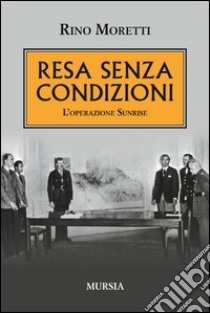 Resa senza condizioni. L'operazione Sunrise libro di Moretti Rino