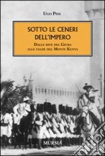 Sotto le ceneri dell'impero. Dalle rive del Giuba alle falde del monte Kenya libro di Pini Ugo