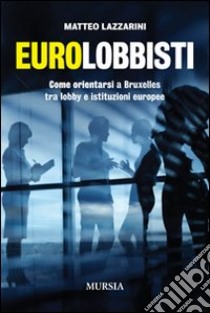 Eurolobbisti. Come orientarsi a Bruxelles tra lobby e istituzioni europee libro di Lazzarini Matteo