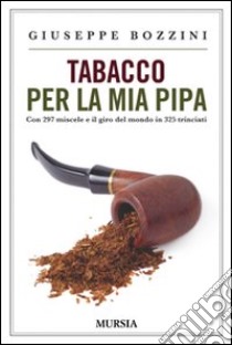 Tabacco per la mia pipa. Con 297 miscele e il giro del mondo in 325 trinciati libro di Bozzini Giuseppe