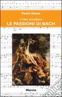 Come ascoltare le passioni di Bach libro di Russo Paolo