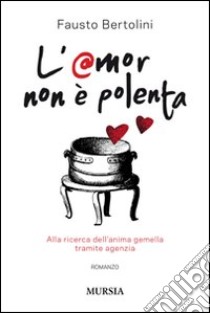 L'amor non è polenta. Alla ricerca dell'anima gemella tramite agenzia libro di Bertolini Fausto