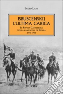 Isbuscenskij. L'ultima carica. Il Savoia Cavalleria nella campagna di Russia (1941-1942) libro di Lami Lucio