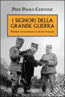 I signori della grande guerra. Storie di generali e di battaglie libro di Cervone Pier Paolo