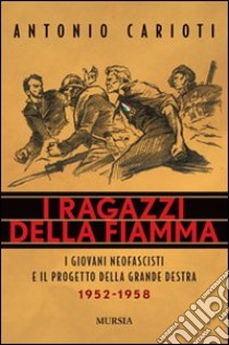 I ragazzi della fiamma. I giovani neofascisti e il progetto della grande destra 1952-1958 libro di Carioti Antonio