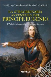 La straordinaria avventura del principe Eugenio. L'Achille sabaudo al servizio degli Asburgo libro di Oppenheimer Wolfgang; Cardinali Vittorio G.