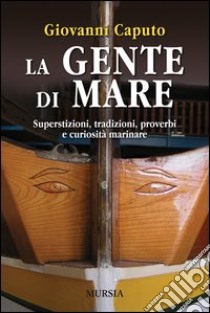 La gente di mare. Superstizioni, tradizioni, proverbi e curiosità marinare libro di Caputo Giovanni