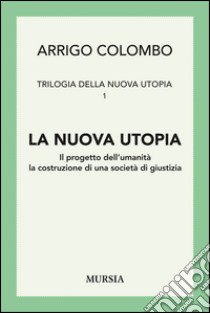 Trilogia della nuova utopia. Vol. 1: La nuova utopia. Il progetto dell'umanità, la costruzione di una società di giustizia libro di Colombo Arrigo