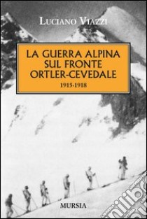 La guerra alpina sul fronte Ortler-Cevedale 1915-1918 libro di Viazzi Luciano