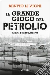 Il grande gioco del petrolio. Affari, politica, guerre libro di Li Vigni Benito