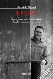 Il paron. Nereo Rocco nelle testimonianze di calciatori, amici e avversari libro di Moroni Gabriele