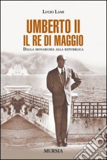 Umberto II. Il re di maggio. Dalla monarchia alla Repubblica libro di Lami Lucio