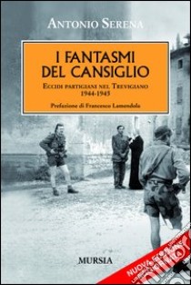 I fantasmi del Cansiglio. Eccidi partigiani nel trevigiano 1944-1945 libro di Serena Antonio