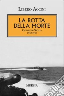 La rotta della morte. Canale di Sicilia 1942-1943 libro di Accini Libero