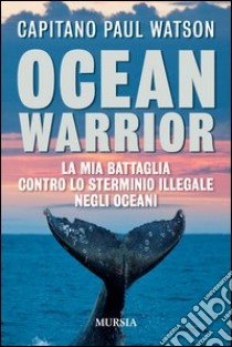 Ocean warrior. La mia battaglia contro lo sterminio illegale negli oceani libro di Watson Paul