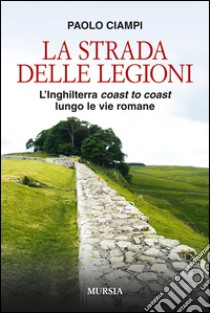 La strada delle legioni. L'Inghilterra coast to coast lungo le vie romane libro di Ciampi Paolo