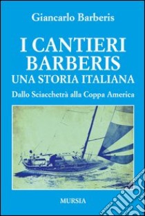 I cantieri Barberis. Una storia italiana. Dallo Sciacchetrà alla Coppa America libro di Barberis Giancarlo